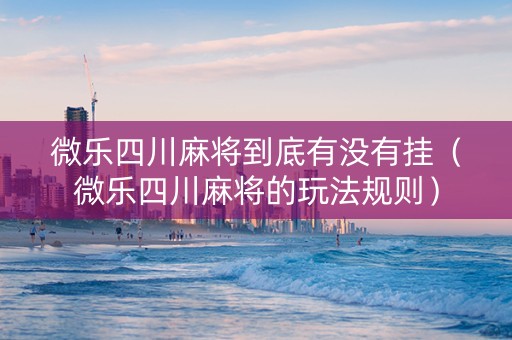 微乐四川麻将到底有没有挂（微乐四川麻将的玩法规则）