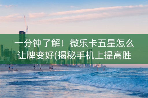 一分钟了解！微乐卡五星怎么让牌变好(揭秘手机上提高胜率)