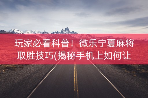 玩家必看科普！微乐宁夏麻将取胜技巧(揭秘手机上如何让牌变好)