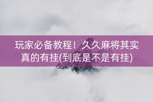 玩家必备教程！久久麻将其实真的有挂(到底是不是有挂)