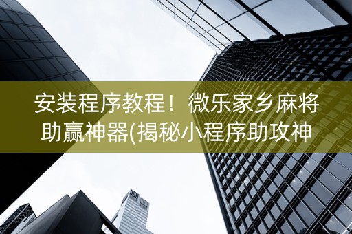 安装程序教程！微乐家乡麻将助赢神器(揭秘小程序助攻神器)