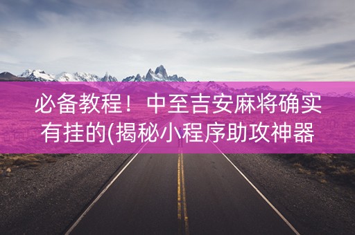 必备教程！中至吉安麻将确实有挂的(揭秘小程序助攻神器)