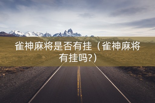 雀神麻将是否有挂（雀神麻将有挂吗?）
