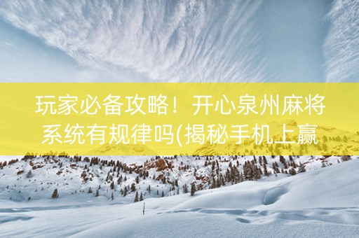 玩家必备攻略！开心泉州麻将系统有规律吗(揭秘手机上赢的秘诀)