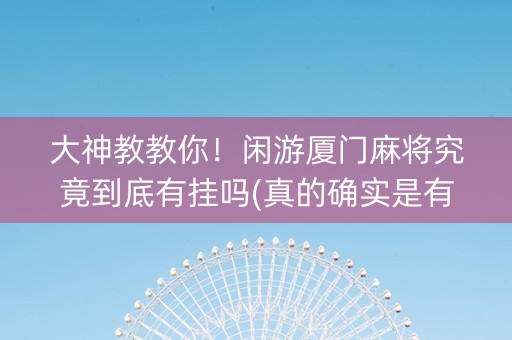 大神教教你！闲游厦门麻将究竟到底有挂吗(真的确实是有挂)