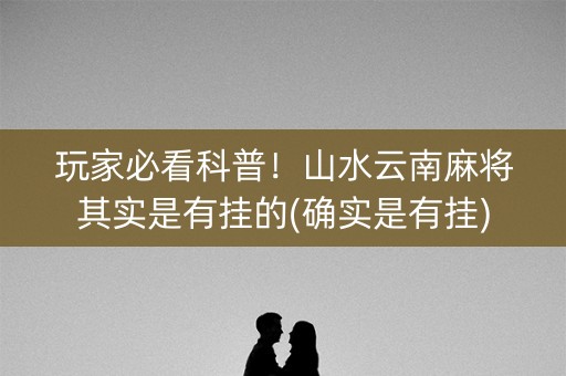 玩家必看科普！山水云南麻将其实是有挂的(确实是有挂)