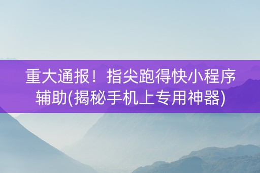 重大通报！指尖跑得快小程序辅助(揭秘手机上专用神器)