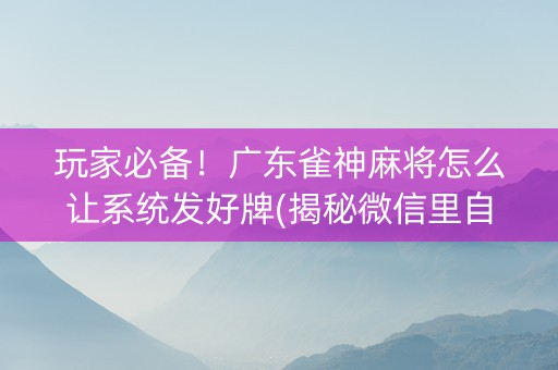 玩家必备！广东雀神麻将怎么让系统发好牌(揭秘微信里自建房怎么赢)