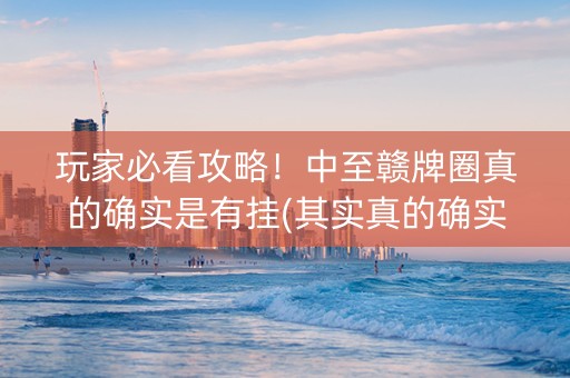 玩家必看攻略！中至赣牌圈真的确实是有挂(其实真的确实有挂)