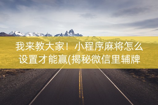 我来教大家！小程序麻将怎么设置才能赢(揭秘微信里辅牌器)