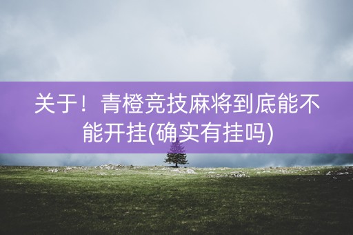 关于！青橙竞技麻将到底能不能开挂(确实有挂吗)