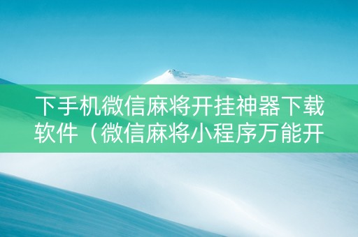 下手机微信麻将开挂神器下载软件（微信麻将小程序万能开挂器）