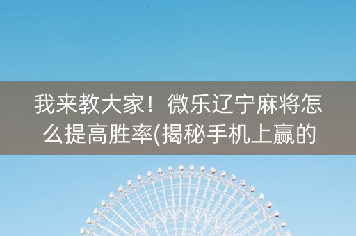 我来教大家！微乐辽宁麻将怎么提高胜率(揭秘手机上赢的诀窍)