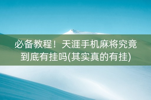 必备教程！天涯手机麻将究竟到底有挂吗(其实真的有挂)