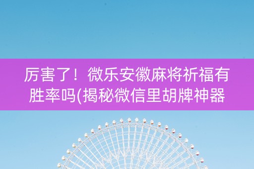 厉害了！微乐安徽麻将祈福有胜率吗(揭秘微信里胡牌神器)