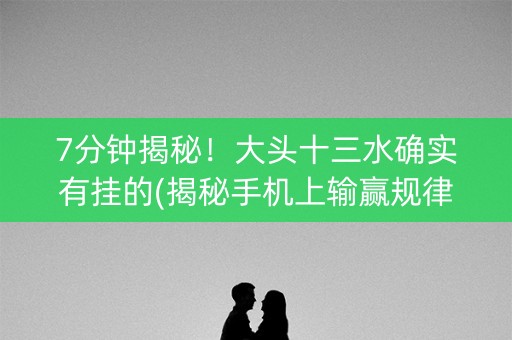 7分钟揭秘！大头十三水确实有挂的(揭秘手机上输赢规律)