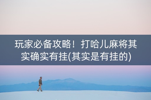 玩家必备攻略！打哈儿麻将其实确实有挂(其实是有挂的)