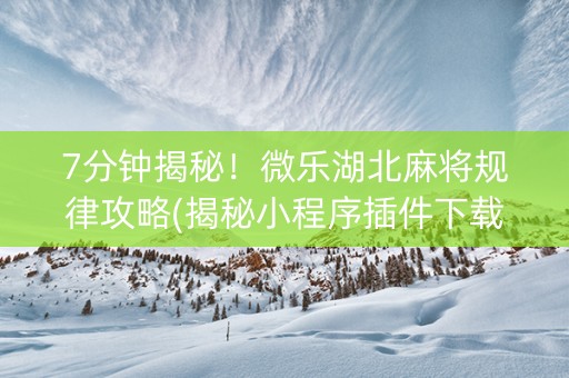 7分钟揭秘！微乐湖北麻将规律攻略(揭秘小程序插件下载)