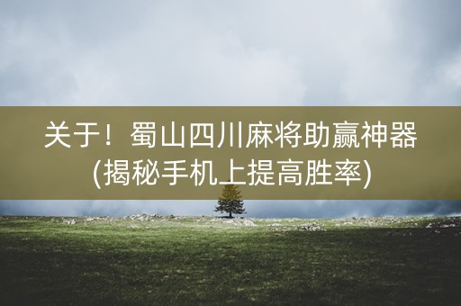关于！蜀山四川麻将助赢神器(揭秘手机上提高胜率)