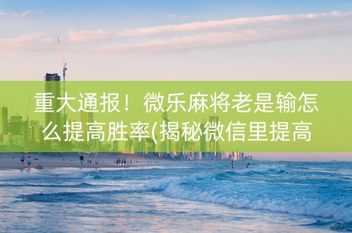 重大通报！微乐麻将老是输怎么提高胜率(揭秘微信里提高胜率)