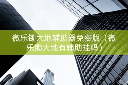 微乐锄大地辅助器免费版（微乐锄大地有辅助挂吗）