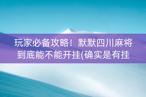玩家必备攻略！默默四川麻将到底能不能开挂(确实是有挂的)