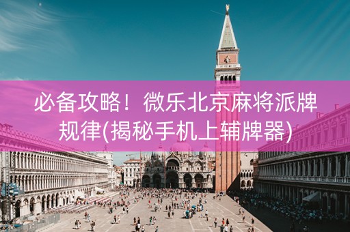 必备攻略！微乐北京麻将派牌规律(揭秘手机上辅牌器)