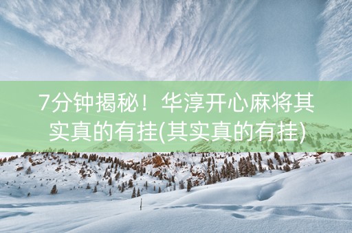 7分钟揭秘！华淳开心麻将其实真的有挂(其实真的有挂)