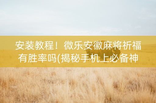 安装教程！微乐安徽麻将祈福有胜率吗(揭秘手机上必备神器)