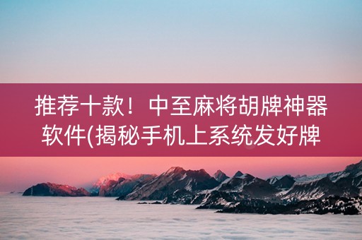 推荐十款！中至麻将胡牌神器软件(揭秘手机上系统发好牌)