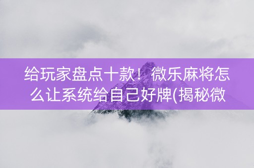 给玩家盘点十款！微乐麻将怎么让系统给自己好牌(揭秘微信里提高胜率)