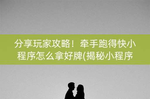 分享玩家攻略！牵手跑得快小程序怎么拿好牌(揭秘小程序助攻神器)