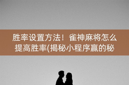 胜率设置方法！雀神麻将怎么提高胜率(揭秘小程序赢的秘诀)