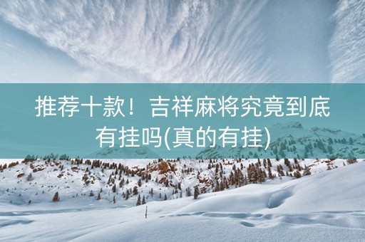推荐十款！吉祥麻将究竟到底有挂吗(真的有挂)