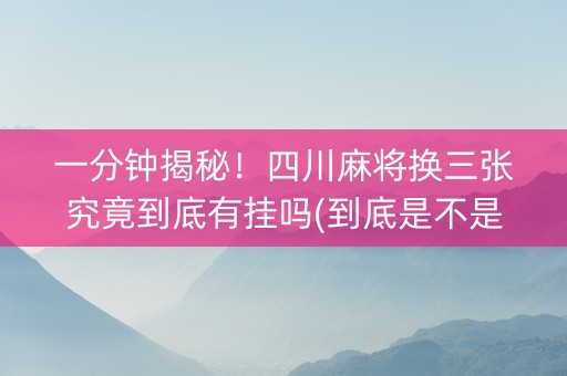 一分钟揭秘！四川麻将换三张究竟到底有挂吗(到底是不是有挂)