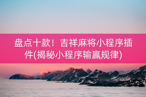 盘点十款！吉祥麻将小程序插件(揭秘小程序输赢规律)