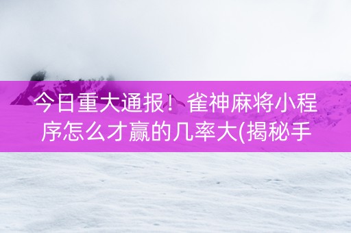 今日重大通报！雀神麻将小程序怎么才赢的几率大(揭秘手机上专用神器下载)