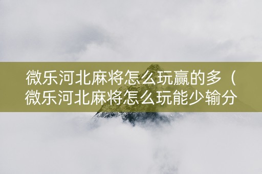 微乐河北麻将怎么玩赢的多（微乐河北麻将怎么玩能少输分）