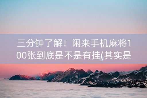 三分钟了解！闲来手机麻将100张到底是不是有挂(其实是有挂的)