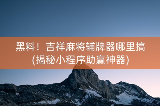 黑料！吉祥麻将辅牌器哪里搞(揭秘小程序助赢神器)