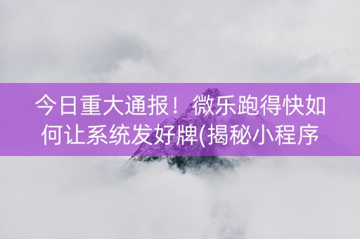 今日重大通报！微乐跑得快如何让系统发好牌(揭秘小程序助赢神器)