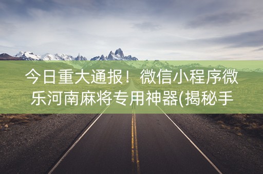 今日重大通报！微信小程序微乐河南麻将专用神器(揭秘手机上如何让牌变好)