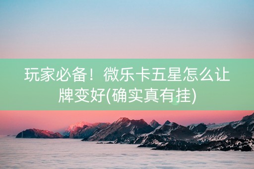 玩家必备！微乐卡五星怎么让牌变好(确实真有挂)