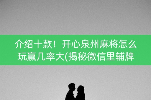 介绍十款！开心泉州麻将怎么玩赢几率大(揭秘微信里辅牌器)