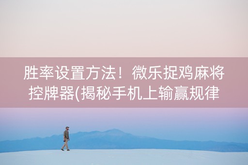 胜率设置方法！微乐捉鸡麻将控牌器(揭秘手机上输赢规律)