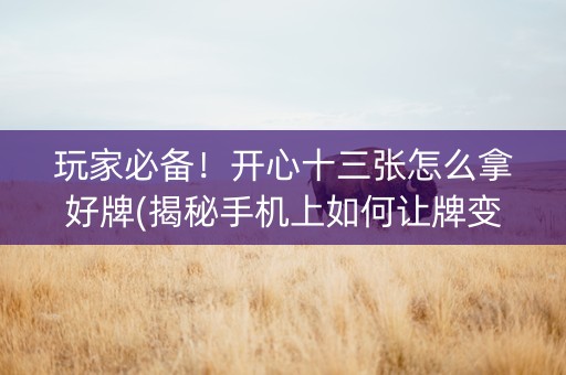 玩家必备！开心十三张怎么拿好牌(揭秘手机上如何让牌变好)