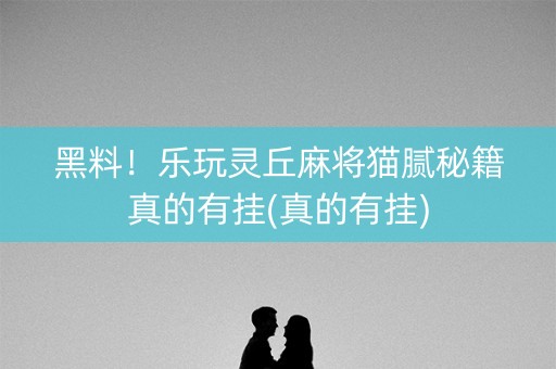黑料！乐玩灵丘麻将猫腻秘籍真的有挂(真的有挂)