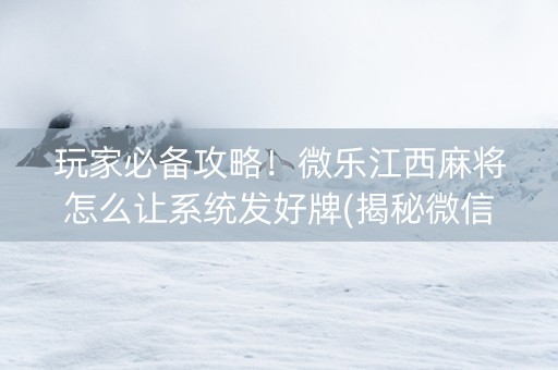 玩家必备攻略！微乐江西麻将怎么让系统发好牌(揭秘微信里胜率到哪调)