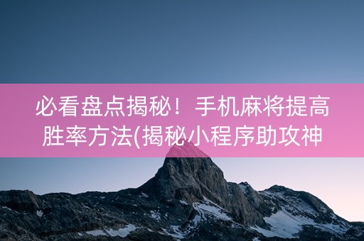 必看盘点揭秘！手机麻将提高胜率方法(揭秘小程序助攻神器)