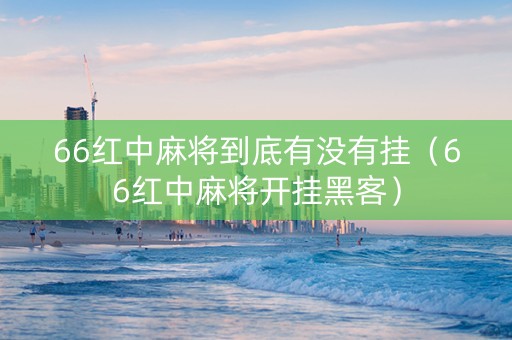 66红中麻将到底有没有挂（66红中麻将开挂黑客）